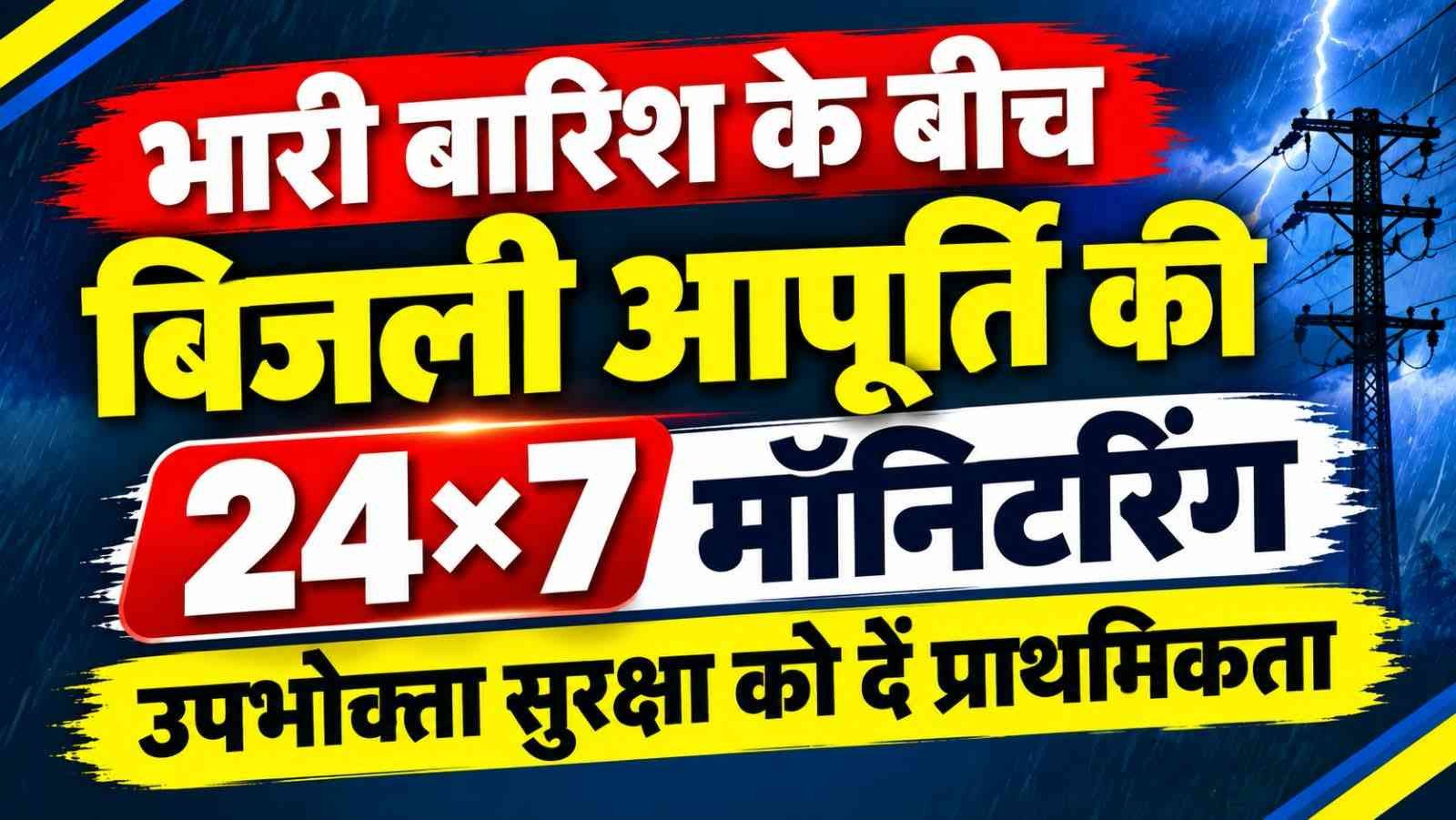 भारी बारिश के बीच बिजली आपूर्ति की 24×7 मॉनीटरिंग, उपभोक्ता सुरक्षा को दें प्राथमिकता